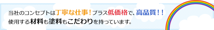 当社のコンセプトは丁寧な仕事！プラス低価格で、高品質！！使用する材料も塗料もこだわりを持っています。