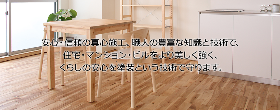 安心・信頼の真心施工、職人の豊富な知識と技術で、住宅・マンション・ビルをより美しく強く、くらしの安心を塗装という技術で守ります。